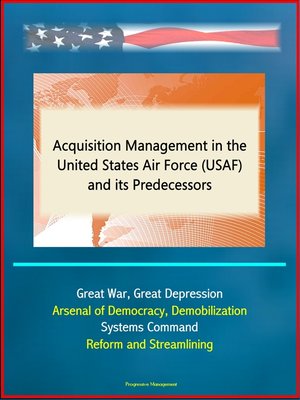 cover image of Acquisition Management in the United States Air Force (USAF) and its Predecessors--Great War, Great Depression, Arsenal of Democracy, Demobilization, Systems Command, Reform and Streamlining